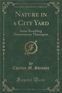 Nature in a City Yard: Some Rambling Dissertations Thereupon (Classic Reprint)