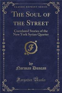 The Soul of the Street: Correlated Stories of the New York Syrian Quarter (Classic Reprint)