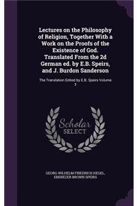 Lectures on the Philosophy of Religion, Together With a Work on the Proofs of the Existence of God. Translated From the 2d German ed. by E.B. Speirs, and J. Burdon Sanderson