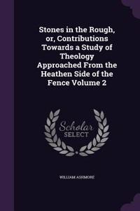 Stones in the Rough, or, Contributions Towards a Study of Theology Approached From the Heathen Side of the Fence Volume 2
