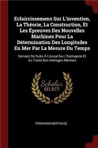 Eclaircissemens Sur l'Invention, La Théorie, La Construction, Et Les Épreuves Des Nouvelles Machines Pour La Détermination Des Longitudes En Mer Par La Mesure Du Temps