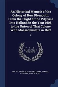 An Historical Memoir of the Colony of New Plymouth, From the Flight of the Pilgrims Into Holland in the Year 1608, to the Union of That Colony With Massachusetts in 1692