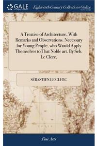 Treatise of Architecture, With Remarks and Observations. Necessary for Young People, who Would Apply Themselves to That Noble art. By Seb. Le Clerc,