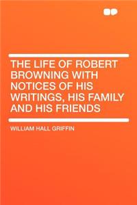 The Life of Robert Browning with Notices of His Writings, His Family and His Friends