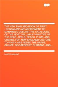 The New England Book of Fruit: Containing an Abridgment of Manning's Descriptive Catalogue of the Most Valuable Varieties of the Pear, Apple, Peach, Plum, and Cherry, for New England Culture. to Which Are Added the Grape, Quince, Gooseberry, Curran