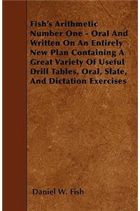 Fish's Arithmetic Number One - Oral And Written On An Entirely New Plan Containing A Great Variety Of Useful Drill Tables, Oral, Slate, And Dictation Exercises