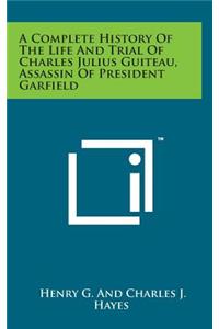 A Complete History of the Life and Trial of Charles Julius Guiteau, Assassin of President Garfield