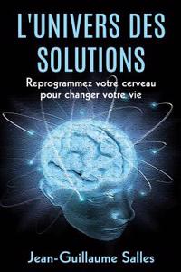 L'Universe Des Solutions: Reprogrammez Votre Cerveau Pour Changer Votre Vie