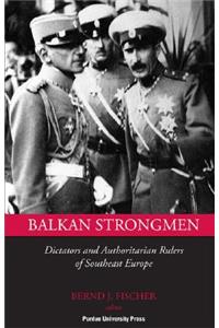 Balkan Strongmen: Dictators and Authoritarian Rulers of South Eastern Europe