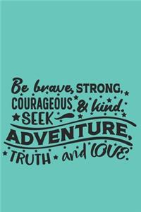 Be brave, strong, courageous and kind. Seek adventure, truth and love