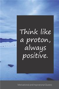 Think like a proton, always positive.