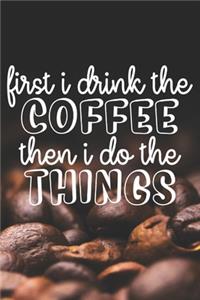 First I Drink The Coffee Then I Do The Things: Coffee Journal / Notebook / Diary / Funny Coffee Lovers Birthday or Christmas Gift