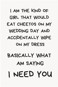 I Am the Kind of Girl That Would Eat Cheetos on My Wedding Day and Accidentally Wipe on My Dress; Basically What Am Saying I Need You