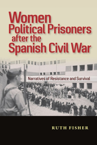 Women Political Prisoners After the Spanish Civil War: Narratives of Resistance and Survival