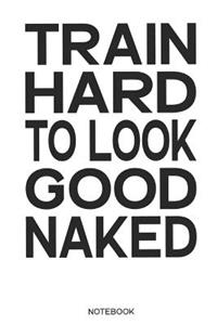 Train Hard to Look Good Naked Notebook