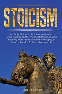 Stoicism: The Daily Guide To Stoicism, How to Be a Stoic Using Tools for Emotional Resilience and Positivity With Secret Ancient Philosophy of Marcus Aurelius