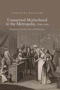 Unmarried Motherhood in the Metropolis, 1700-1850: Pregnancy, the Poor Law and Provision