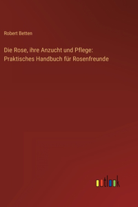 Die Rose, ihre Anzucht und Pflege