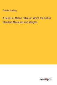 Series of Metric Tables in Which the British Standard Measures and Weights
