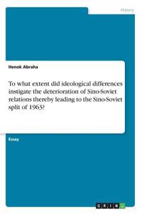 To what extent did ideological differences instigate the deterioration of Sino-Soviet relations thereby leading to the Sino-Soviet split of 1963?