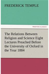 The Relations Between Religion and Science Eight Lectures Preached Before the University of Oxford in the Year 1884