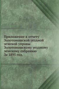 Prilozhenie k otchetu Zolotonoshskoj uezdnoj zemskoj upravy Zolotonoshskomu uezdnomu zemskomu sobraniyu