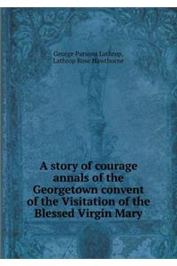 A Story of Courage Annals of the Georgetown Convent of the Visitation of the Blessed Virgin Mary