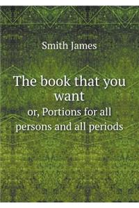 The Book That You Want Or, Portions for All Persons and All Periods