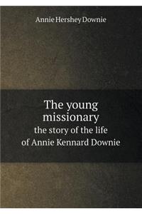 The Young Missionary the Story of the Life of Annie Kennard Downie