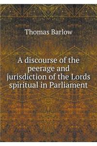 A Discourse of the Peerage and Jurisdiction of the Lords Spiritual in Parliament