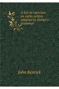 A Kay to Exercises on Latin Syntax Adapted to Zumpt's Grammar