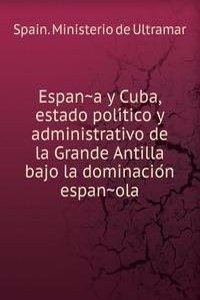 Espana y Cuba, estado politico y administrativo de la Grande Antilla bajo la dominacion espanola