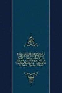 Espana Dividida En Provincias E Intendencias, Y Subdividida En Partidos . Gobiernos Politicos Y Militares, Asi Realenyos Como De Ordenes, Abadengo Y . Intendentes Del Reyno . (Spanish Edition)