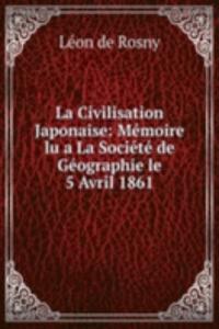 La Civilisation Japonaise: Memoire lu a La Societe de Geographie le 5 Avril 1861