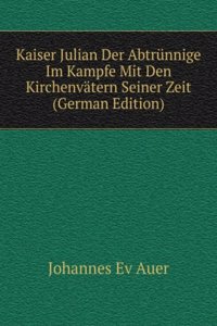 Kaiser Julian Der Abtrunnige Im Kampfe Mit Den Kirchenvatern Seiner Zeit (German Edition)
