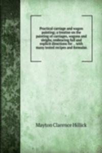 Practical carriage and wagon painting; a treatise on the painting of carriages, wagons and sleighs, embracing full and explicit directions for . . with many tested recipes and formulas
