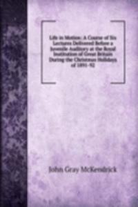 Life in Motion: A Course of Six Lectures Delivered Before a Juvenile Auditory at the Royal Institution of Great Britain During the Christmas Holidays of 1891-92