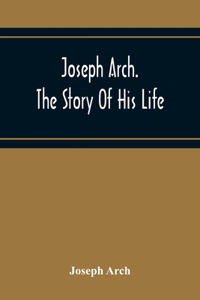 Joseph Arch. The Story Of His Life