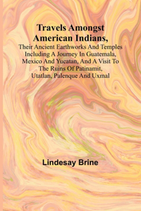 Travels Amongst American Indians, Their Ancient Earthworks and Temples Including a Journey in Guatemala, Mexico and Yucatan, and a Visit to the Ruins of Patinamit, Utatlan, Palenque and Uxmal