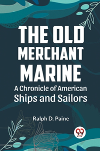Old Merchant Marine A CHRONICLE OF AMERICAN SHIPS AND SAILORS