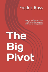 The Big Pivot: How to go from working stiff to business owner with God as your partner