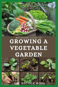 Beginners Guide to Growing a Vegetable Garden: A very easy and simple guide to start growing healthy vegetables at your comfort zone.