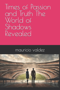 Times of Passion and Truth The World of Shadows Revealed