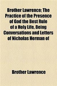 Brother Lawrence; The Practice of the Presence of God the Best Rule of a Holy Life, Being Conversations and Letters of Nicholas Herman of