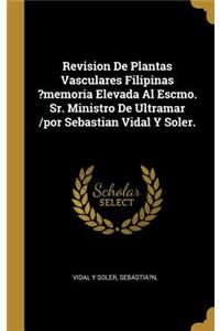 Revision De Plantas Vasculares Filipinas ?memoria Elevada Al Escmo. Sr. Ministro De Ultramar /por Sebastian Vidal Y Soler.