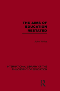 Aims of Education Restated (International Library of the Philosophy of Education Volume 22)