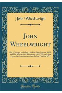 John Wheelwright: His Writings, Including His Fast-Day Sermon, 1637, and His Mercurius Americanus, 1645; With a Paper Upon the Genuineness of the Indian Deed of 1629 (Classic Reprint)