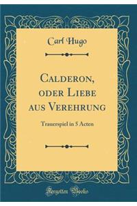 Calderon, oder Liebe aus Verehrung: Trauerspiel in 5 Acten (Classic Reprint)