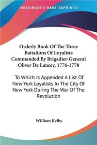 Orderly Book Of The Three Battalions Of Loyalists Commanded By Brigadier-General Oliver De Lancey, 1776-1778: To Which Is Appended A List Of New York Loyalists In The City Of New York During The War Of The Revolution