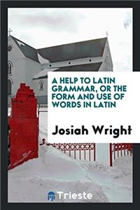 A HELP TO LATIN GRAMMAR, OR THE FORM AND